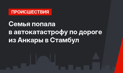  Семья попала  в автокатастрофу по дороге из Анкары в Стамбул