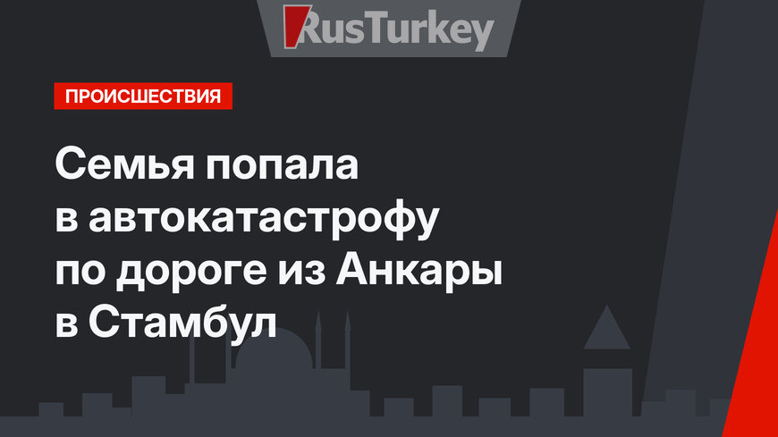  Семья попала  в автокатастрофу по дороге из Анкары в Стамбул