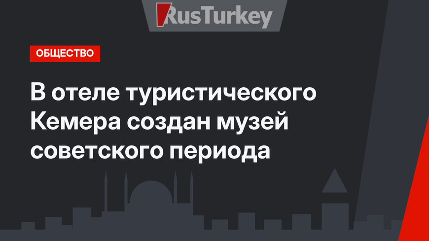  В отеле  туристического Кемера создан  музей советского периода