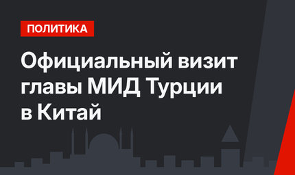 Официальный визит главы МИД Турции в Китай