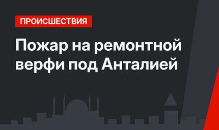  Пожар на ремонтной верфи  под Анталией