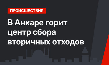 В Анкаре горит центр сбора вторичных отходов
