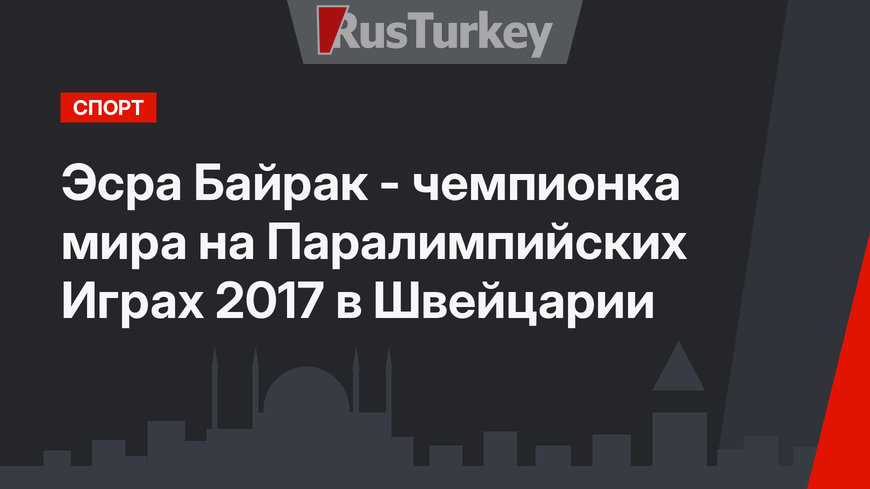 Эсра Байрак - чемпионка мира на Паралимпийских  Играх 2017 в Швейцарии