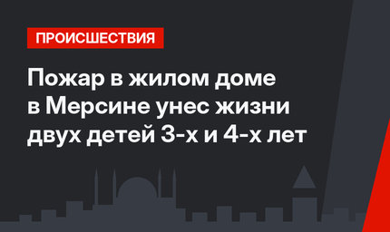 Пожар в жилом доме в Мерсине унес жизни двух детей 3-х и 4-х лет