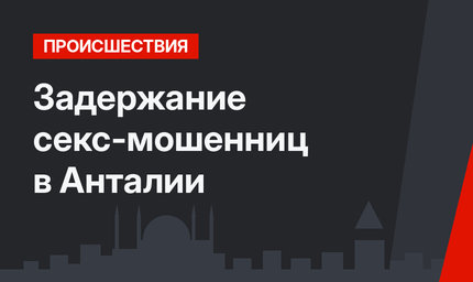  Задержание секс-мошенниц в Анталии