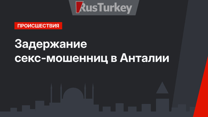  Задержание секс-мошенниц в Анталии