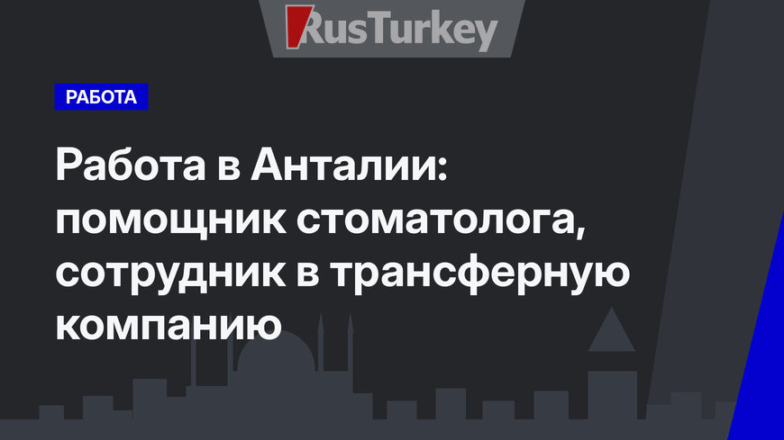 Работа в Анталии: помощник стоматолога,  сотрудник в трансферную компанию