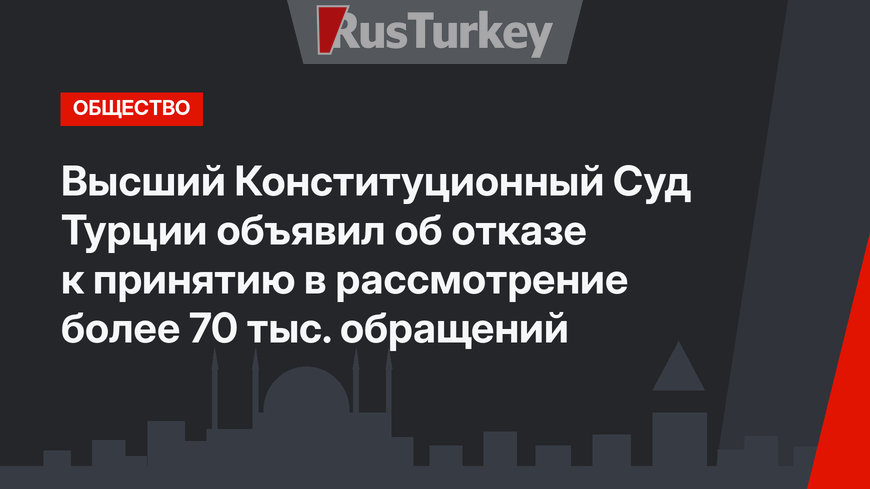 Высший Конституционный Суд Турции объявил об отказе к принятию в рассмотрение более 70 тыс. обращений 