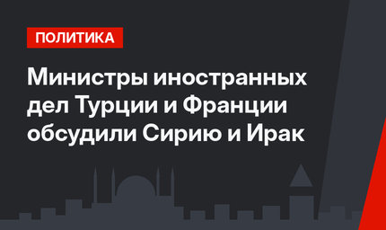 Министры иностранных дел Турции и Франции обсудили Сирию и Ирак