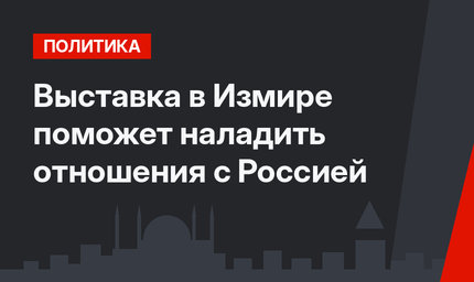 Выставка в Измире поможет наладить отношения с Россией