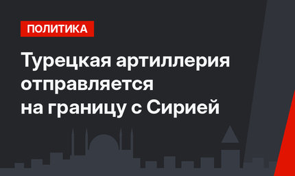 Турецкая артиллерия отправляется на границу с Сирией