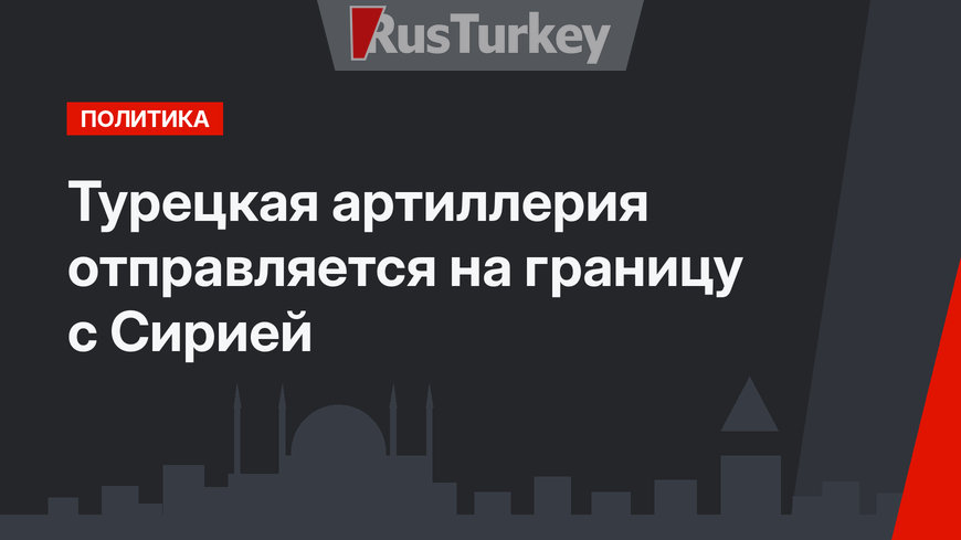 Турецкая артиллерия отправляется на границу с Сирией