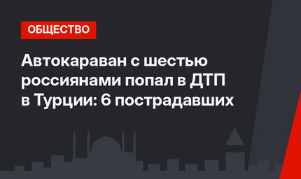 Автокараван с шестью россиянами попал в ДТП в Турции: 6 пострадавших