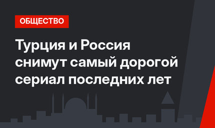 Турция и Россия снимут самый дорогой сериал последних лет 