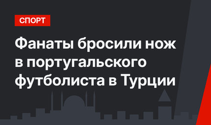 Фанаты бросили нож в португальского футболиста в Турции