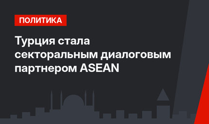 Турция стала секторальным диалоговым  партнером ASEAN