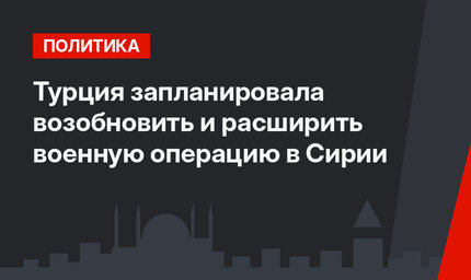 Турция запланировала возобновить и расширить военную операцию в Сирии