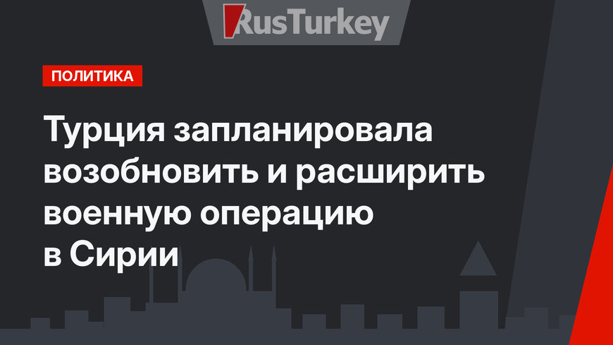 Турция запланировала возобновить и расширить военную операцию в Сирии