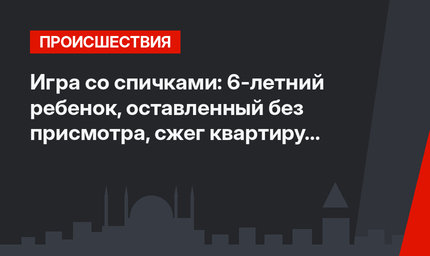 Игра  со спичками: 6-летний ребенок, оставленный без присмотра, сжег квартиру в Анталье