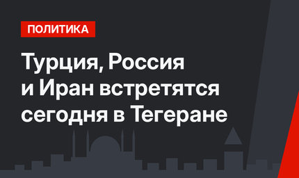 Турция, Россия и Иран встретятся сегодня в Тегеране
