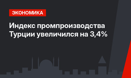 Индекс промпроизводства  Турции увеличился на 3,4%