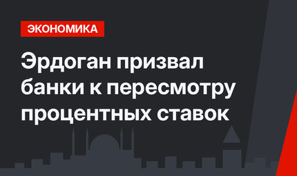 Эрдоган призвал банки к пересмотру процентных ставок