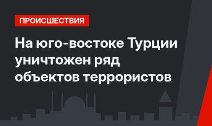 На юго-востоке Турции уничтожен ряд объектов террористов