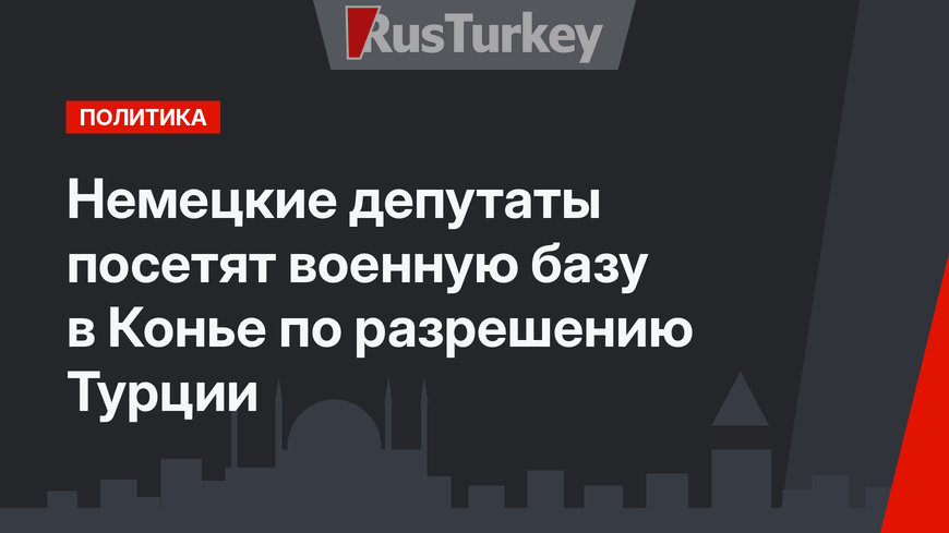 Немецкие депутаты посетят военную базу в Конье по разрешению Турции
