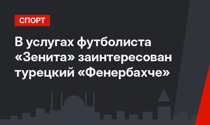 В услугах футболиста «Зенита» заинтересован турецкий «Фенербахче»