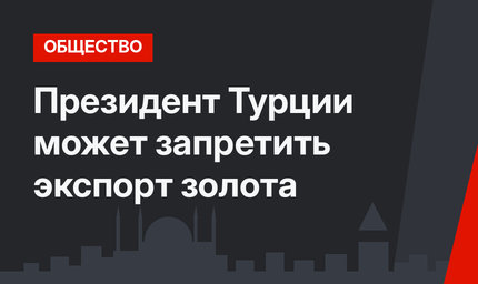 Президент Турции может запретить экспорт золота