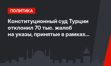 Конституционный суд Турции отклонил 70 тыс. жалоб на указы,  принятые в рамках режима ЧП
