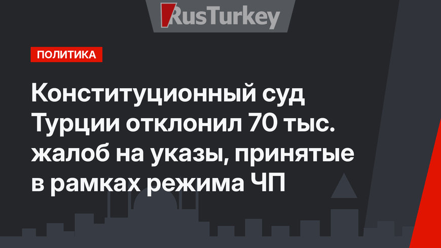 Конституционный суд Турции отклонил 70 тыс. жалоб на указы,  принятые в рамках режима ЧП