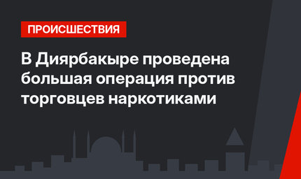 В Диярбакыре проведена большая операция против торговцев наркотиками