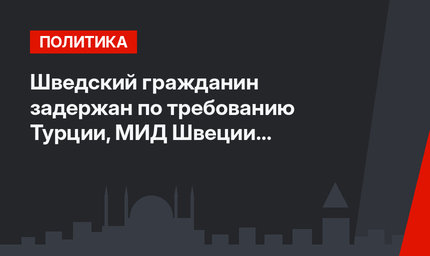Шведский гражданин задержан по требованию Турции, МИД Швеции выясняет причины задержания