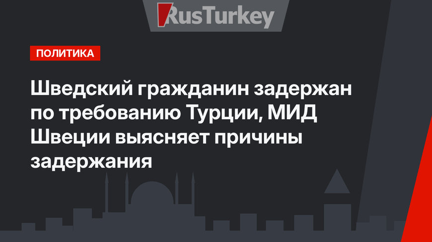 Шведский гражданин задержан по требованию Турции, МИД Швеции выясняет причины задержания