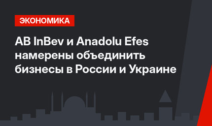 AB InBev и Anadolu Efes намерены объединить бизнесы в России и Украине