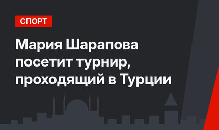 Мария Шарапова посетит турнир, проходящий в Турции