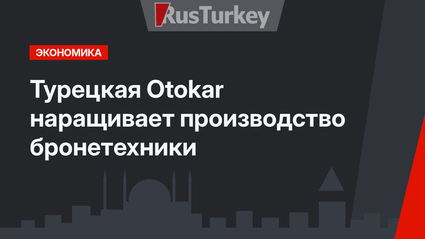 Турецкая Otokar наращивает производство бронетехники