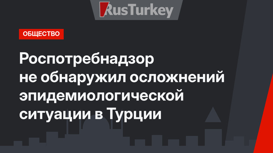 Роспотребнадзор не обнаружил осложнений эпидемиологической ситуации в Турции