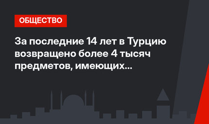 За последние 14 лет в Турцию возвращено более 4 тысяч предметов, имеющих культурную и историческую ценность
