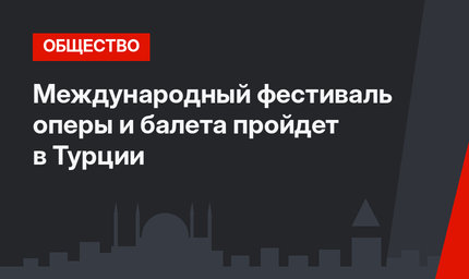 Международный фестиваль оперы и балета пройдет в Турции