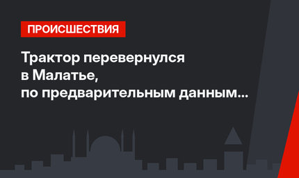 Трактор перевернулся в Малатье, по предварительным данным 3-е погибших, 10 ранено