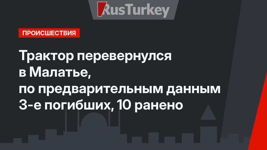 Трактор перевернулся в Малатье, по предварительным данным 3-е погибших, 10 ранено