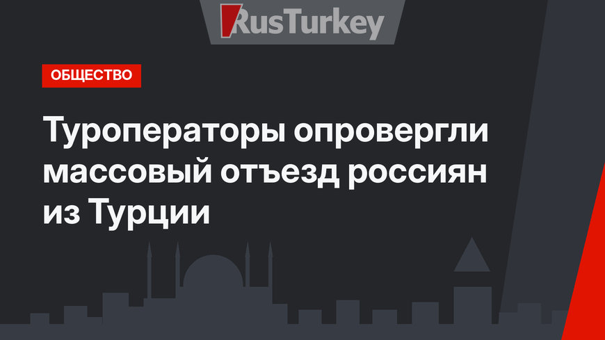 Туроператоры опровергли массовый отъезд россиян из Турции