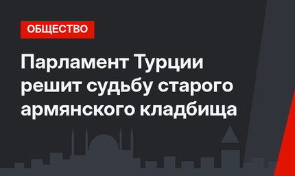 Парламент Турции решит судьбу старого армянского кладбища