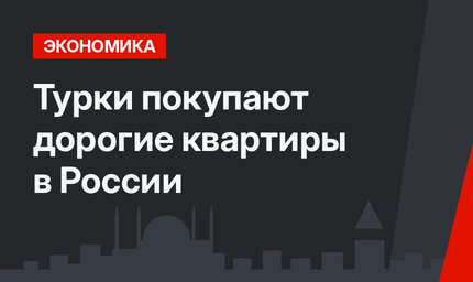 Турки покупают дорогие квартиры в России