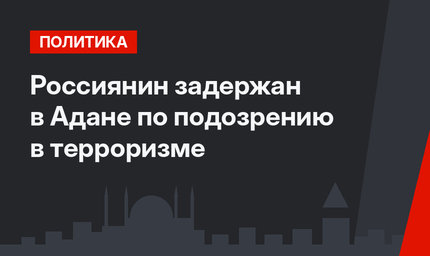 Россиянин задержан в Адане по подозрению в терроризме