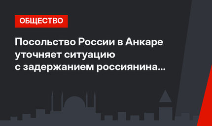 Посольство России в Анкаре уточняет ситуацию с задержанием россиянина в Турции