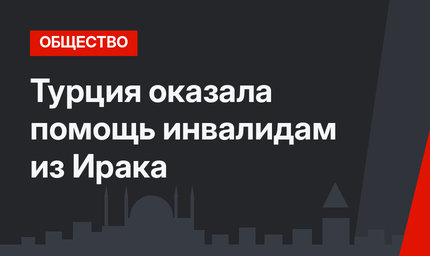 Турция оказала помощь инвалидам из Ирака