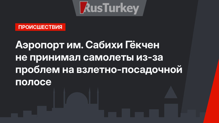 Аэропорт им. Сабихи Гёкчен не принимал самолеты из-за проблем на взлетно-посадочной полосе